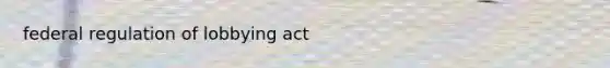 federal regulation of lobbying act