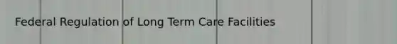 Federal Regulation of Long Term Care Facilities