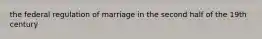 the federal regulation of marriage in the second half of the 19th century