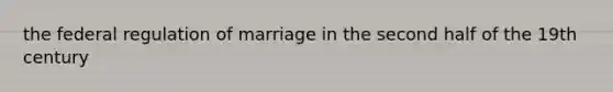 the federal regulation of marriage in the second half of the 19th century