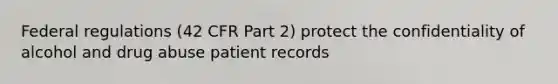 Federal regulations (42 CFR Part 2) protect the confidentiality of alcohol and drug abuse patient records