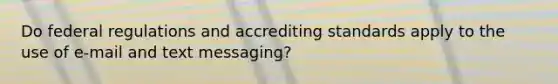 Do federal regulations and accrediting standards apply to the use of e-mail and text messaging?