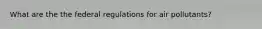 What are the the federal regulations for air pollutants?