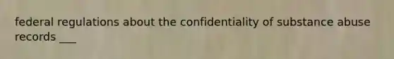 federal regulations about the confidentiality of substance abuse records ___