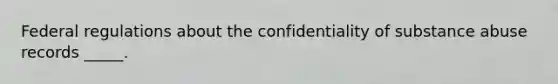 Federal regulations about the confidentiality of substance abuse records _____.