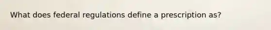 What does federal regulations define a prescription as?