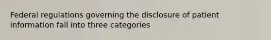 Federal regulations governing the disclosure of patient information fall into three categories