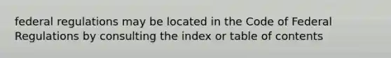 federal regulations may be located in the Code of Federal Regulations by consulting the index or table of contents