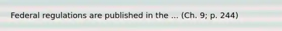 Federal regulations are published in the ... (Ch. 9; p. 244)