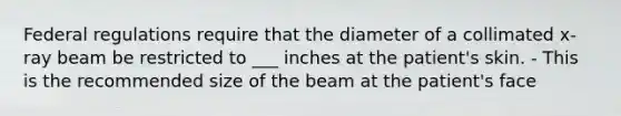 Federal regulations require that the diameter of a collimated x-ray beam be restricted to ___ inches at the patient's skin. - This is the recommended size of the beam at the patient's face