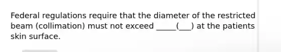 Federal regulations require that the diameter of the restricted beam (collimation) must not exceed _____(___) at the patients skin surface.