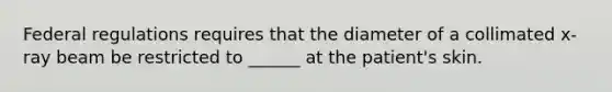 Federal regulations requires that the diameter of a collimated x-ray beam be restricted to ______ at the patient's skin.