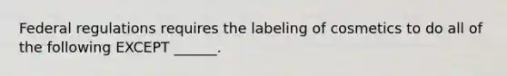 Federal regulations requires the labeling of cosmetics to do all of the following EXCEPT ______.