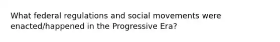 What federal regulations and <a href='https://www.questionai.com/knowledge/kAXd22OR9c-social-movements' class='anchor-knowledge'>social movements</a> were enacted/happened in the Progressive Era?