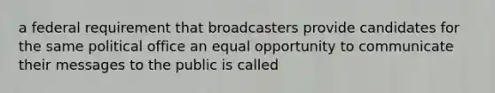 a federal requirement that broadcasters provide candidates for the same political office an equal opportunity to communicate their messages to the public is called