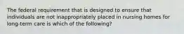 The federal requirement that is designed to ensure that individuals are not inappropriately placed in nursing homes for long-term care is which of the following?