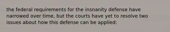 the federal requirements for the insnanity defense have narrowed over time, but the courts have yet to resolve two issues about how this defense can be applied: