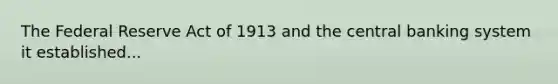 The Federal Reserve Act of 1913 and the central banking system it established...