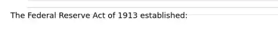 The Federal Reserve Act of 1913 established: