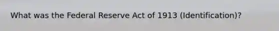 What was the Federal Reserve Act of 1913 (Identification)?