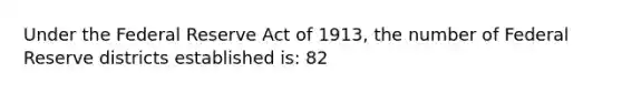 Under the Federal Reserve Act of 1913, the number of Federal Reserve districts established is: 82