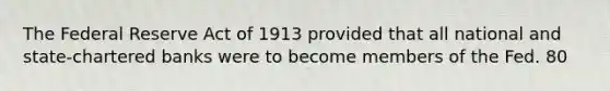 The Federal Reserve Act of 1913 provided that all national and state-chartered banks were to become members of the Fed. 80