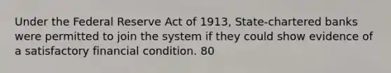 Under the Federal Reserve Act of 1913, State-chartered banks were permitted to join the system if they could show evidence of a satisfactory financial condition. 80