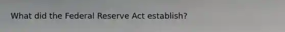 What did the Federal Reserve Act establish?