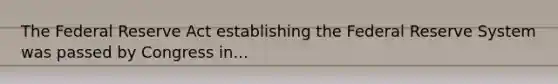 The Federal Reserve Act establishing the Federal Reserve System was passed by Congress in...