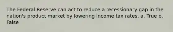 The Federal Reserve can act to reduce a recessionary gap in the nation's product market by lowering income tax rates. a. True b. False