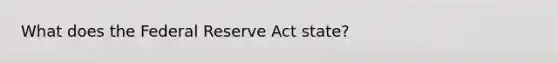 What does the Federal Reserve Act state?