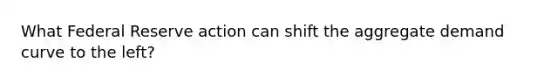 What Federal Reserve action can shift the aggregate demand curve to the left?