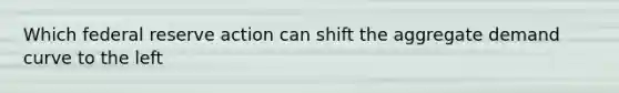 Which federal reserve action can shift the aggregate demand curve to the left