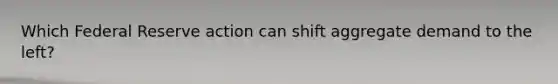 Which Federal Reserve action can shift aggregate demand to the left?