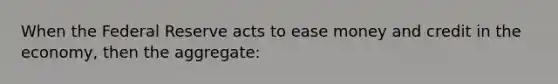 When the Federal Reserve acts to ease money and credit in the economy, then the aggregate: