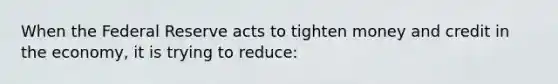 When the Federal Reserve acts to tighten money and credit in the economy, it is trying to reduce: