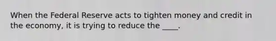 When the Federal Reserve acts to tighten money and credit in the economy, it is trying to reduce the ____.