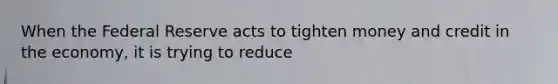 When the Federal Reserve acts to tighten money and credit in the economy, it is trying to reduce