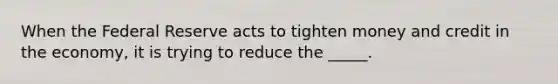 When the Federal Reserve acts to tighten money and credit in the economy, it is trying to reduce the _____.