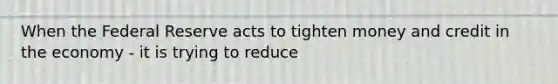 When the Federal Reserve acts to tighten money and credit in the economy - it is trying to reduce