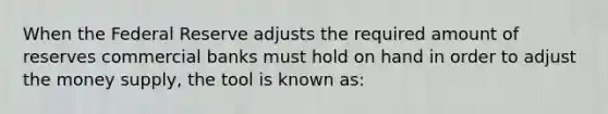 When the Federal Reserve adjusts the required amount of reserves commercial banks must hold on hand in order to adjust the money supply, the tool is known as: