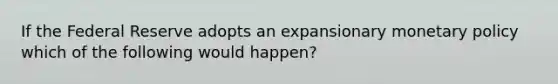 If the Federal Reserve adopts an expansionary monetary policy which of the following would happen?