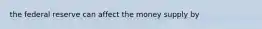 the federal reserve can affect the money supply by