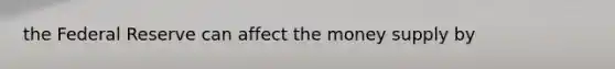 the Federal Reserve can affect the money supply by