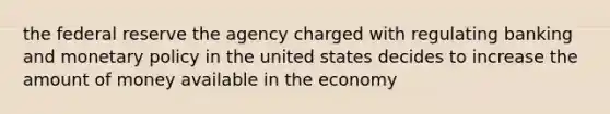 the federal reserve the agency charged with regulating banking and <a href='https://www.questionai.com/knowledge/kEE0G7Llsx-monetary-policy' class='anchor-knowledge'>monetary policy</a> in the united states decides to increase the amount of money available in the economy