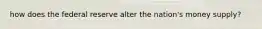 how does the federal reserve alter the nation's money supply?