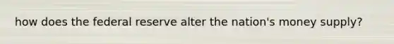 how does the federal reserve alter the nation's money supply?