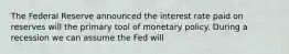 The Federal Reserve announced the interest rate paid on reserves will the primary tool of monetary policy. During a recession we can assume the Fed will