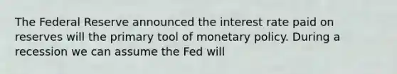 The Federal Reserve announced the interest rate paid on reserves will the primary tool of monetary policy. During a recession we can assume the Fed will