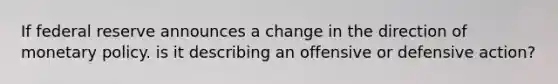 If federal reserve announces a change in the direction of <a href='https://www.questionai.com/knowledge/kEE0G7Llsx-monetary-policy' class='anchor-knowledge'>monetary policy</a>. is it describing an offensive or defensive action?